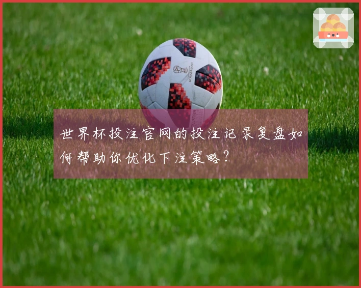 世界杯投注官网的投注记录复盘如何帮助你优化下注策略?