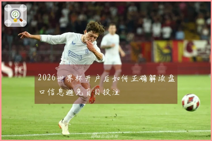 2026世界杯开户后如何正确解读盘口信息避免盲目投注
